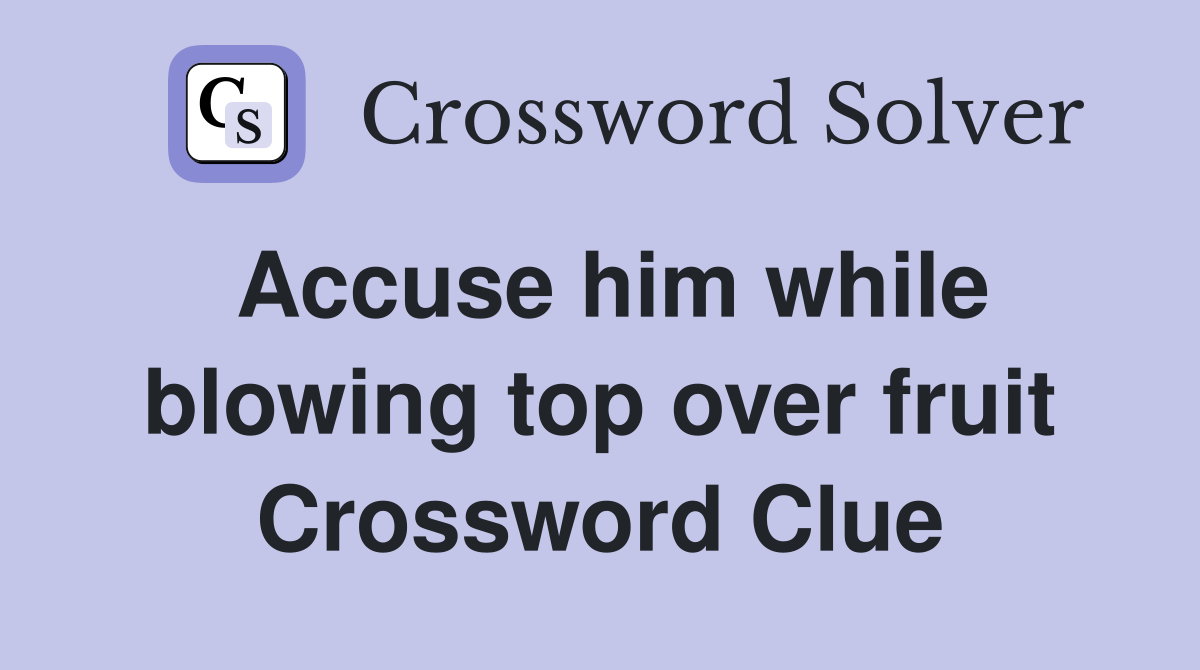 Accuse him while blowing top over fruit Crossword Clue Answers Crossword Solver